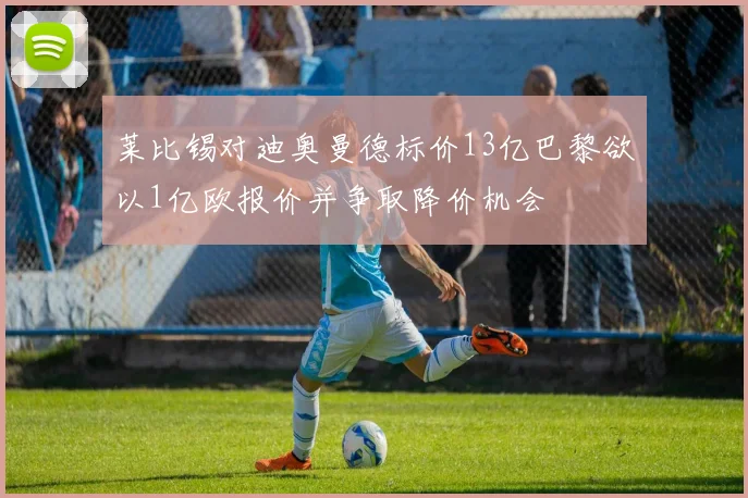 莱比锡对迪奥曼德标价13亿巴黎欲以1亿欧报价并争取降价机会