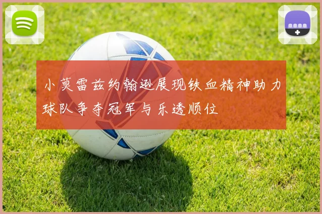 小莫雷兹约翰逊展现铁血精神助力球队争夺冠军与乐透顺位
