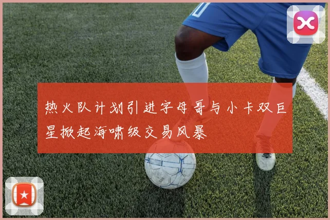 热火队计划引进字母哥与小卡双巨星掀起海啸级交易风暴