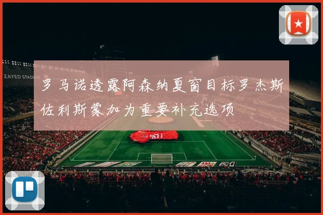 罗马诺透露阿森纳夏窗目标罗杰斯佐利斯蒙加为重要补充选项