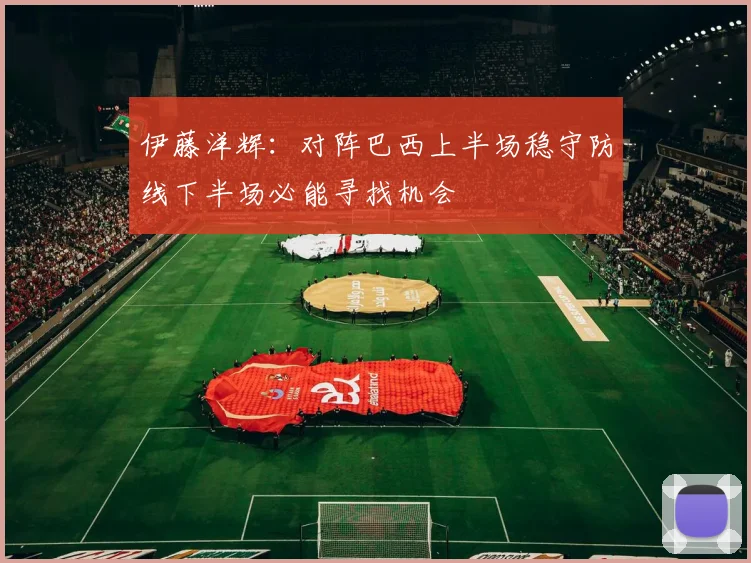 伊藤洋辉：对阵巴西上半场稳守防线下半场必能寻找机会