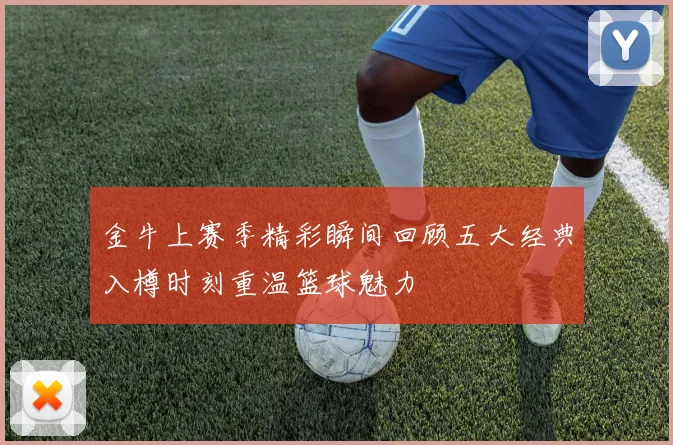 金牛上赛季精彩瞬间回顾五大经典入樽时刻重温篮球魅力