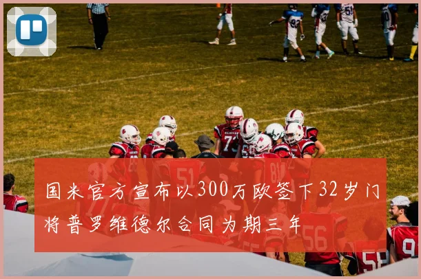 国米官方宣布以300万欧签下32岁门将普罗维德尔合同为期三年