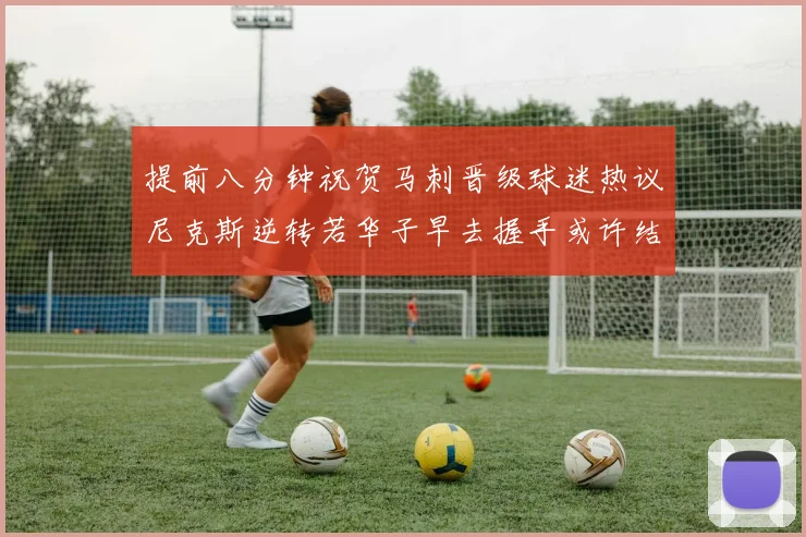 提前八分钟祝贺马刺晋级球迷热议尼克斯逆转若华子早去握手或许结果不同