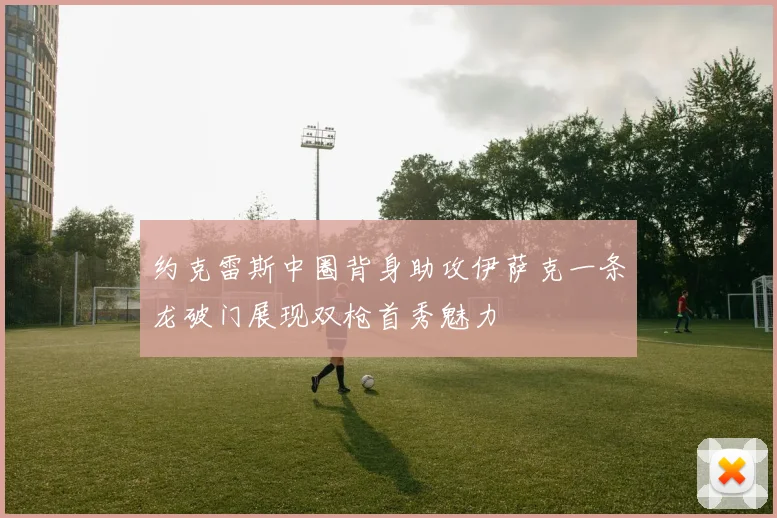 约克雷斯中圈背身助攻伊萨克一条龙破门展现双枪首秀魅力