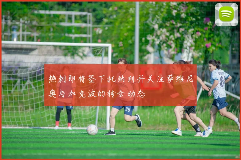 热刺即将签下托纳利并关注萨维尼奥与加克波的转会动态